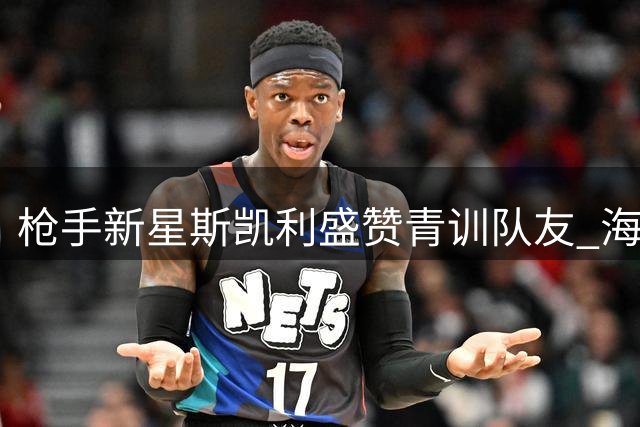 枪手新星斯凯利盛赞青训队友 海外拉练显成效备战新赛季
