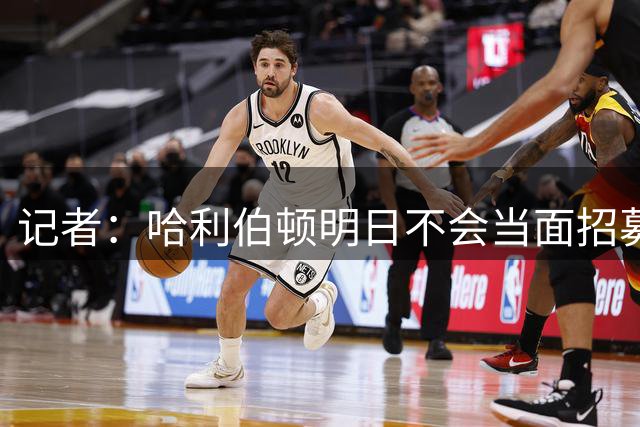 记者：哈利伯顿明日不会当面招募詹姆斯 步行者也无意积极招募